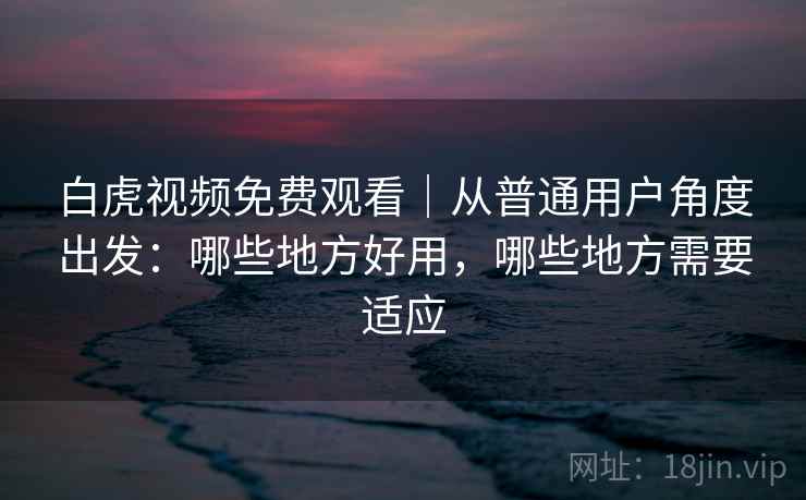 白虎视频免费观看|从普通用户角度出发:哪些地方好用,哪些地方需要适应 第2张 白虎视频免费观看|从普通用户角度出发:哪些地方好用,哪些地方需要适应 第2张