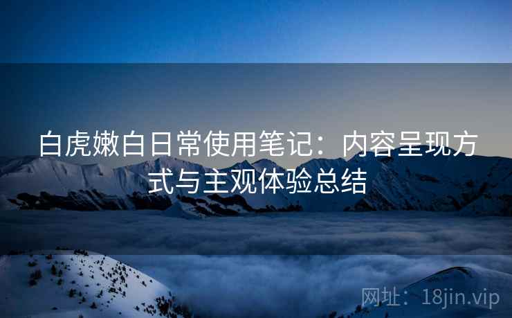 白虎嫩白日常使用笔记：内容呈现方式与主观体验总结  第2张