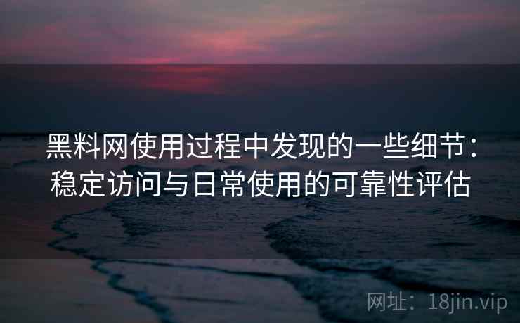 黑料网使用过程中发现的一些细节：稳定访问与日常使用的可靠性评估  第2张