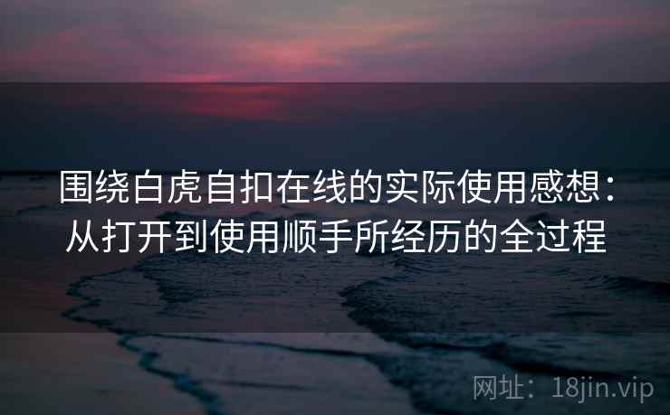 围绕白虎自扣在线的实际使用感想：从打开到使用顺手所经历的全过程  第2张