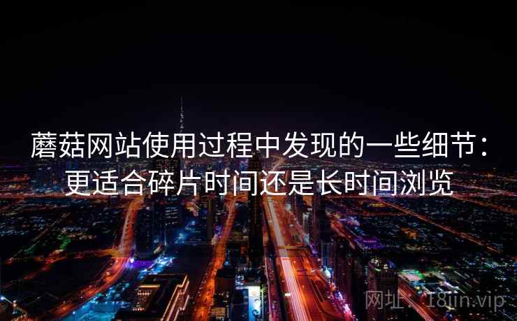 蘑菇网站使用过程中发现的一些细节：更适合碎片时间还是长时间浏览  第2张