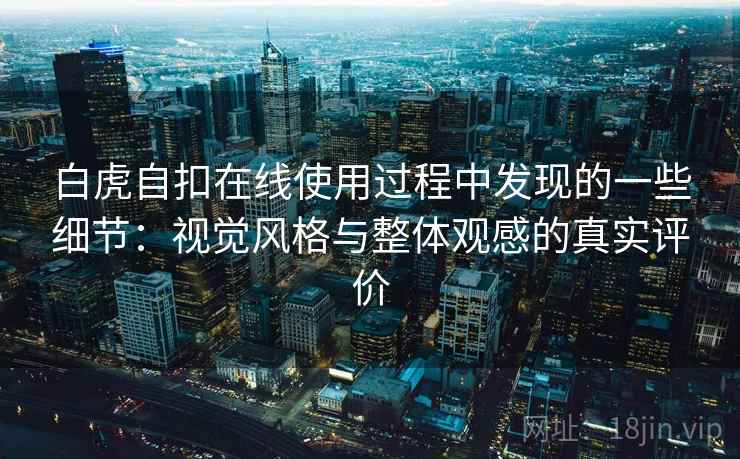 白虎自扣在线使用过程中发现的一些细节：视觉风格与整体观感的真实评价  第2张