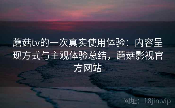 蘑菇tv的一次真实使用体验：内容呈现方式与主观体验总结，蘑菇影视官方网站  第1张