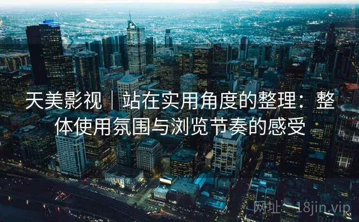 天美影视|站在实用角度的整理:整体使用氛围与浏览节奏的感受 第1张 天美影视|站在实用角度的整理:整体使用氛围与浏览节奏的感受 第1张