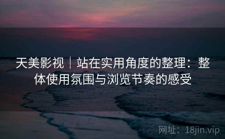 天美影视|站在实用角度的整理:整体使用氛围与浏览节奏的感受 第2张 天美影视|站在实用角度的整理:整体使用氛围与浏览节奏的感受 第2张