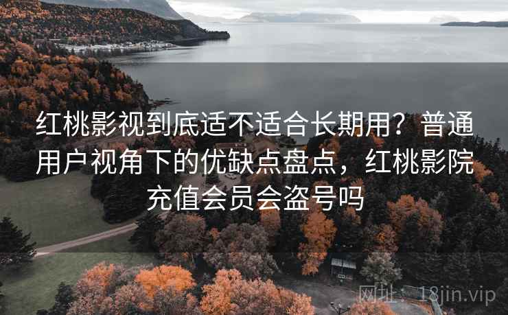 红桃影视到底适不适合长期用？普通用户视角下的优缺点盘点，红桃影院充值会员会盗号吗  第1张