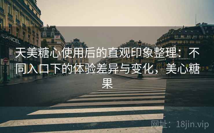 天美糖心使用后的直观印象整理:不同入口下的体验差异与变化,美心糖果 第2张 天美糖心使用后的直观印象整理:不同入口下的体验差异与变化,美心糖果 第2张