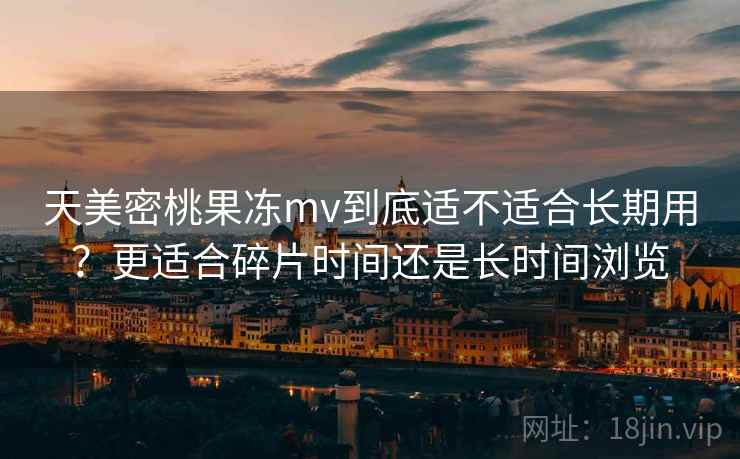天美密桃果冻mv到底适不适合长期用?更适合碎片时间还是长时间浏览 第1张 天美密桃果冻mv到底适不适合长期用?更适合碎片时间还是长时间浏览 第1张