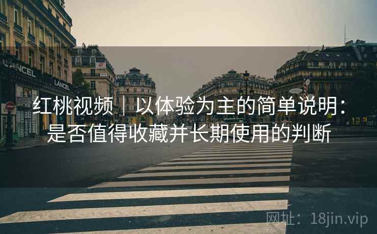 红桃视频|以体验为主的简单说明:是否值得收藏并长期使用的判断 第1张 红桃视频|以体验为主的简单说明:是否值得收藏并长期使用的判断 第1张
