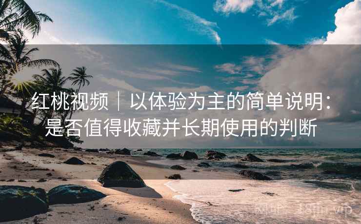 红桃视频|以体验为主的简单说明:是否值得收藏并长期使用的判断 第2张 红桃视频|以体验为主的简单说明:是否值得收藏并长期使用的判断 第2张