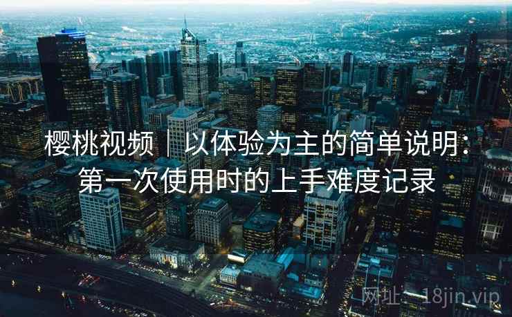 樱桃视频|以体验为主的简单说明:第一次使用时的上手难度记录 第2张 樱桃视频|以体验为主的简单说明:第一次使用时的上手难度记录 第2张