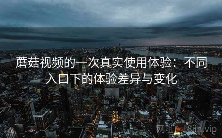 蘑菇视频的一次真实使用体验:不同入口下的体验差异与变化 第2张 蘑菇视频的一次真实使用体验:不同入口下的体验差异与变化 第2张