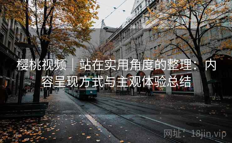 樱桃视频|站在实用角度的整理:内容呈现方式与主观体验总结 第2张 樱桃视频|站在实用角度的整理:内容呈现方式与主观体验总结 第2张