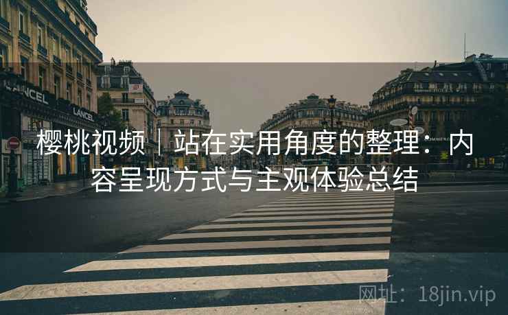 樱桃视频|站在实用角度的整理:内容呈现方式与主观体验总结 第1张 樱桃视频|站在实用角度的整理:内容呈现方式与主观体验总结 第1张