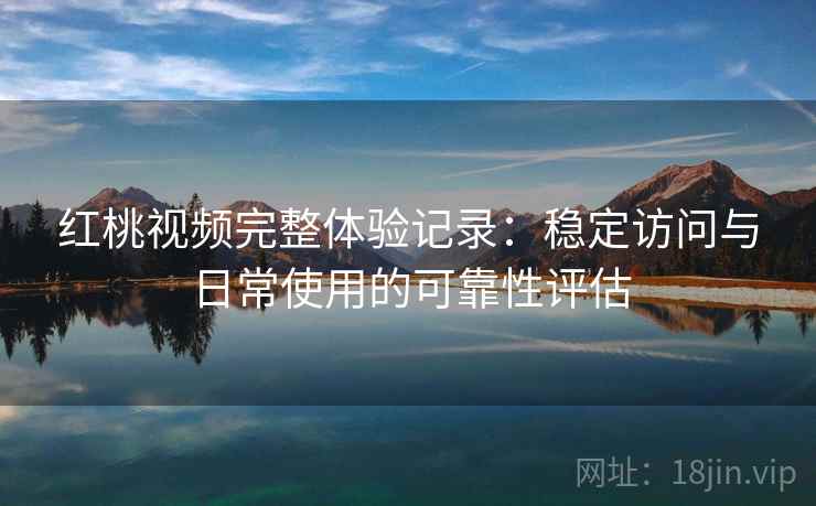 红桃视频完整体验记录:稳定访问与日常使用的可靠性评估 第1张 红桃视频完整体验记录:稳定访问与日常使用的可靠性评估 第1张