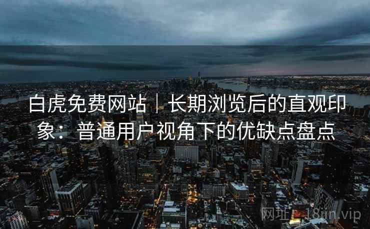 白虎免费网站|长期浏览后的直观印象:普通用户视角下的优缺点盘点 第2张 白虎免费网站|长期浏览后的直观印象:普通用户视角下的优缺点盘点 第2张