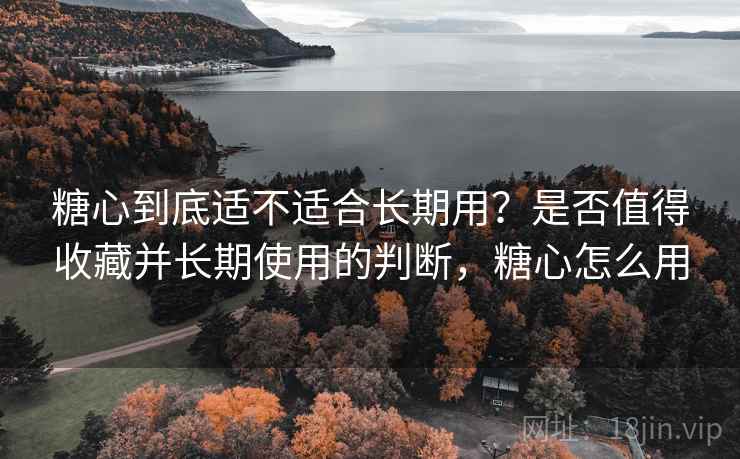 糖心到底适不适合长期用?是否值得收藏并长期使用的判断,糖心怎么用 第1张 糖心到底适不适合长期用?是否值得收藏并长期使用的判断,糖心怎么用 第1张
