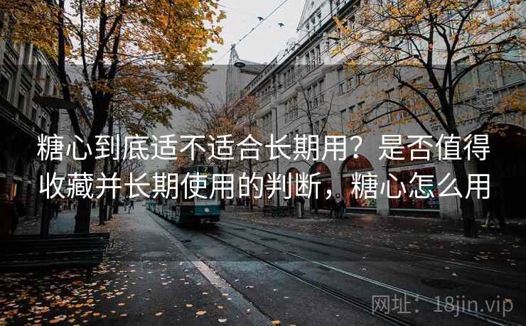 糖心到底适不适合长期用?是否值得收藏并长期使用的判断,糖心怎么用 第2张 糖心到底适不适合长期用?是否值得收藏并长期使用的判断,糖心怎么用 第2张