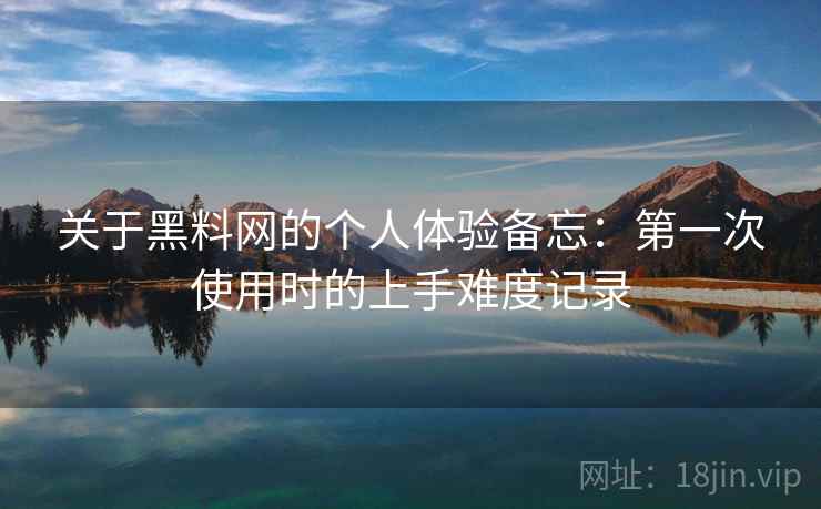 关于黑料网的个人体验备忘:第一次使用时的上手难度记录 第2张 关于黑料网的个人体验备忘:第一次使用时的上手难度记录 第2张
