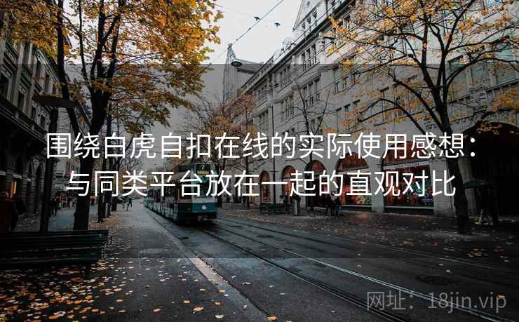 围绕白虎自扣在线的实际使用感想:与同类平台放在一起的直观对比 第2张 围绕白虎自扣在线的实际使用感想:与同类平台放在一起的直观对比 第2张