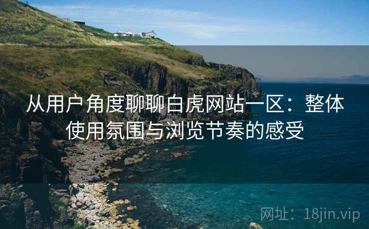 从用户角度聊聊白虎网站一区:整体使用氛围与浏览节奏的感受 第1张 从用户角度聊聊白虎网站一区:整体使用氛围与浏览节奏的感受 第1张