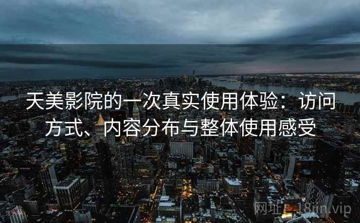 天美影院的一次真实使用体验:访问方式、内容分布与整体使用感受 第2张 天美影院的一次真实使用体验:访问方式、内容分布与整体使用感受 第2张