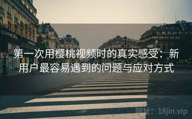 第一次用樱桃视频时的真实感受:新用户最容易遇到的问题与应对方式 第1张 第一次用樱桃视频时的真实感受:新用户最容易遇到的问题与应对方式 第1张