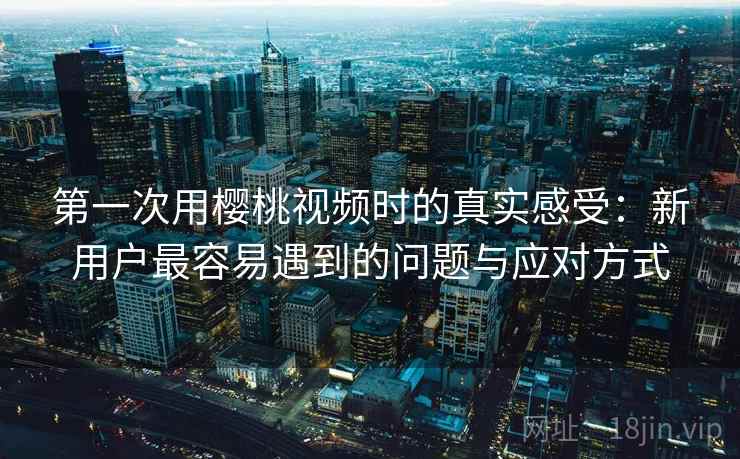第一次用樱桃视频时的真实感受:新用户最容易遇到的问题与应对方式 第2张 第一次用樱桃视频时的真实感受:新用户最容易遇到的问题与应对方式 第2张