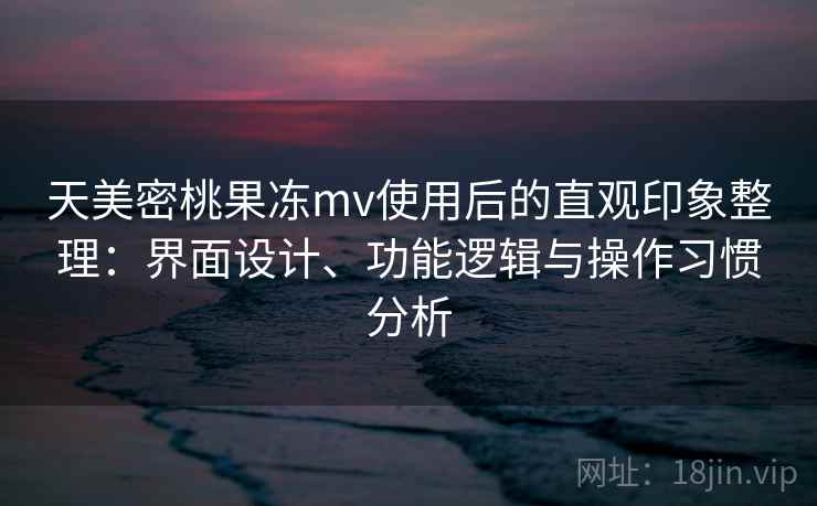 天美密桃果冻mv使用后的直观印象整理:界面设计、功能逻辑与操作习惯分析 第2张 天美密桃果冻mv使用后的直观印象整理:界面设计、功能逻辑与操作习惯分析 第2张