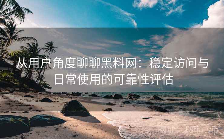 从用户角度聊聊黑料网:稳定访问与日常使用的可靠性评估 第2张 从用户角度聊聊黑料网:稳定访问与日常使用的可靠性评估 第2张