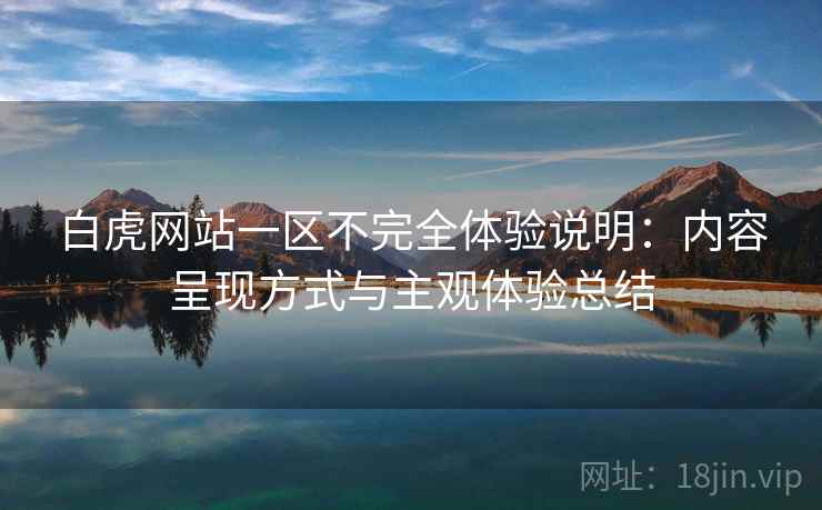 白虎网站一区不完全体验说明:内容呈现方式与主观体验总结 第2张 白虎网站一区不完全体验说明:内容呈现方式与主观体验总结 第2张
