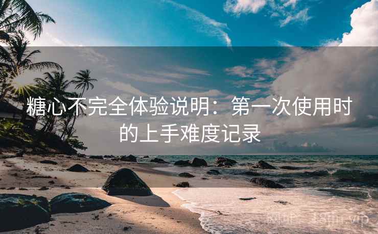 糖心不完全体验说明:第一次使用时的上手难度记录 第2张 糖心不完全体验说明:第一次使用时的上手难度记录 第2张
