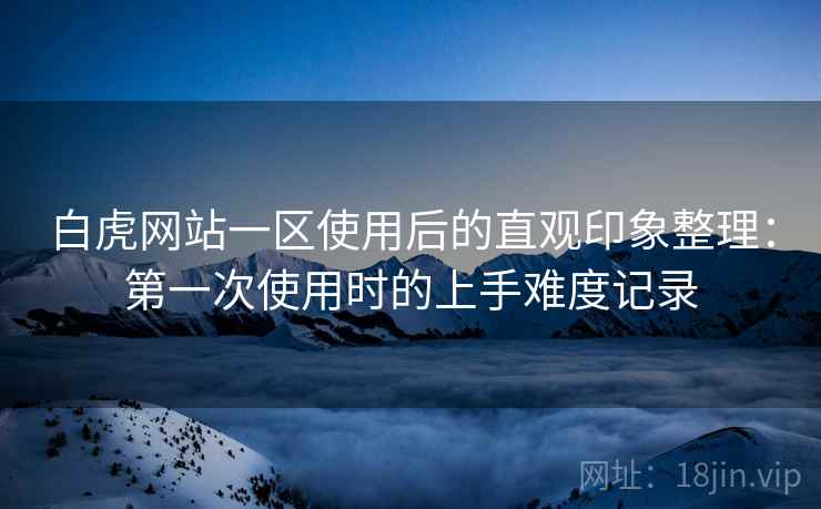 白虎网站一区使用后的直观印象整理:第一次使用时的上手难度记录 第1张 白虎网站一区使用后的直观印象整理:第一次使用时的上手难度记录 第1张