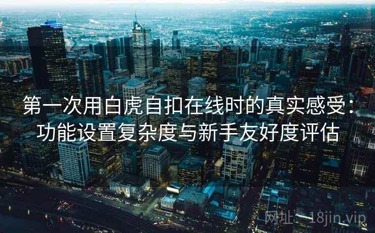 第一次用白虎自扣在线时的真实感受:功能设置复杂度与新手友好度评估 第2张 第一次用白虎自扣在线时的真实感受:功能设置复杂度与新手友好度评估 第2张