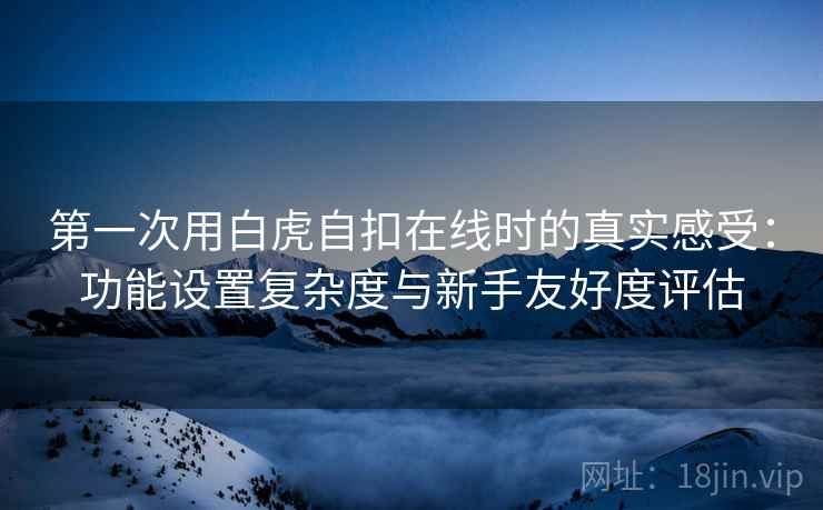 第一次用白虎自扣在线时的真实感受:功能设置复杂度与新手友好度评估 第1张 第一次用白虎自扣在线时的真实感受:功能设置复杂度与新手友好度评估 第1张
