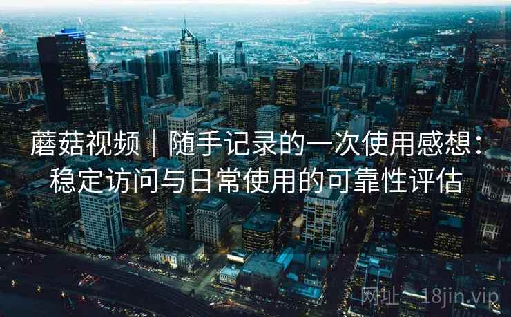 蘑菇视频|随手记录的一次使用感想:稳定访问与日常使用的可靠性评估 第1张 蘑菇视频|随手记录的一次使用感想:稳定访问与日常使用的可靠性评估 第1张