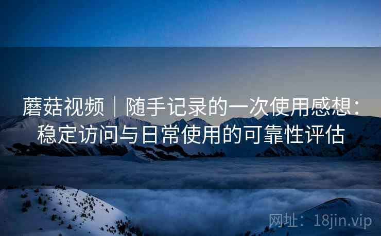 蘑菇视频|随手记录的一次使用感想:稳定访问与日常使用的可靠性评估 第2张 蘑菇视频|随手记录的一次使用感想:稳定访问与日常使用的可靠性评估 第2张