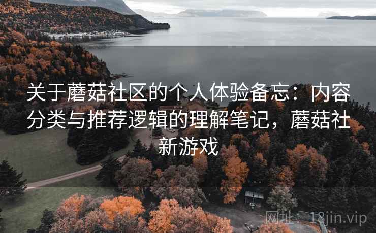 关于蘑菇社区的个人体验备忘:内容分类与推荐逻辑的理解笔记,蘑菇社新游戏 第1张 关于蘑菇社区的个人体验备忘:内容分类与推荐逻辑的理解笔记,蘑菇社新游戏 第1张