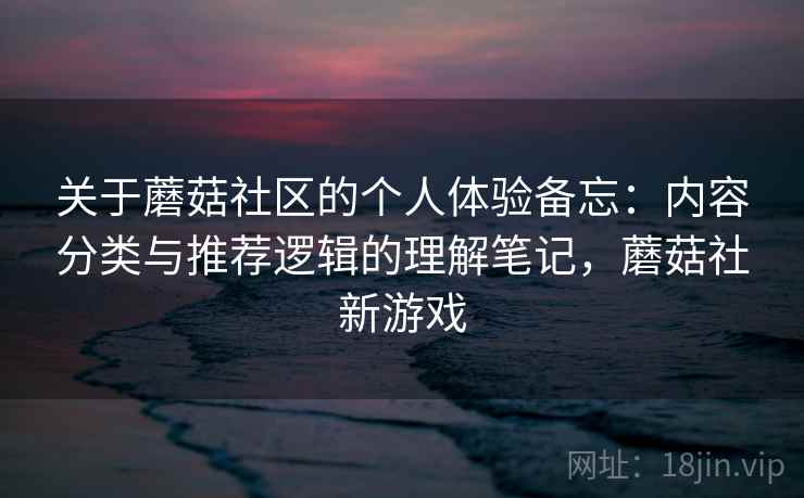 关于蘑菇社区的个人体验备忘:内容分类与推荐逻辑的理解笔记,蘑菇社新游戏 第2张 关于蘑菇社区的个人体验备忘:内容分类与推荐逻辑的理解笔记,蘑菇社新游戏 第2张