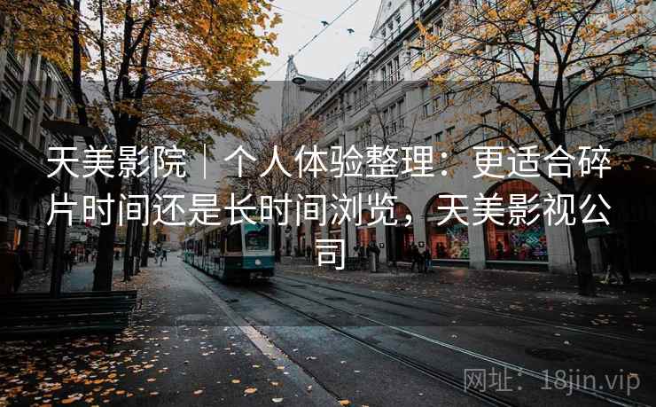 天美影院|个人体验整理:更适合碎片时间还是长时间浏览,天美影视公司 第1张 天美影院|个人体验整理:更适合碎片时间还是长时间浏览,天美影视公司 第1张