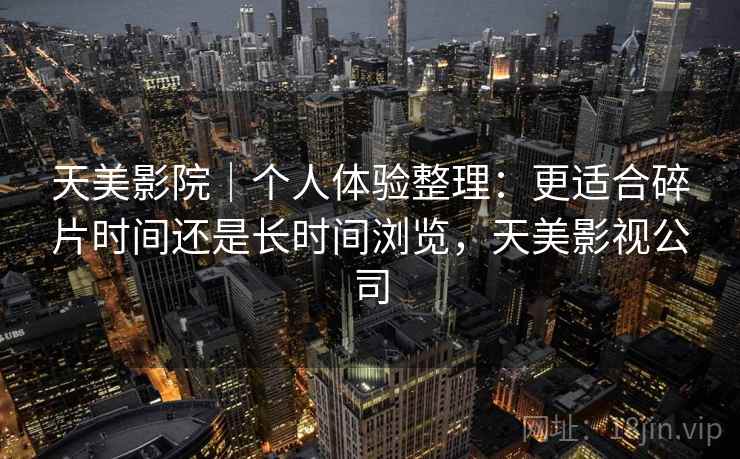 天美影院|个人体验整理:更适合碎片时间还是长时间浏览,天美影视公司 第2张 天美影院|个人体验整理:更适合碎片时间还是长时间浏览,天美影视公司 第2张