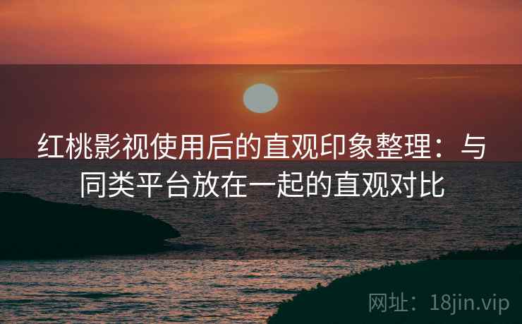 红桃影视使用后的直观印象整理:与同类平台放在一起的直观对比 第2张 红桃影视使用后的直观印象整理:与同类平台放在一起的直观对比 第2张