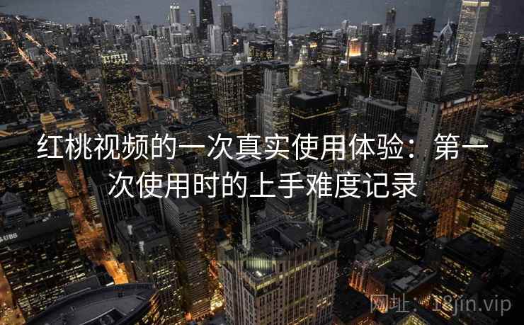 红桃视频的一次真实使用体验:第一次使用时的上手难度记录 第2张 红桃视频的一次真实使用体验:第一次使用时的上手难度记录 第2张