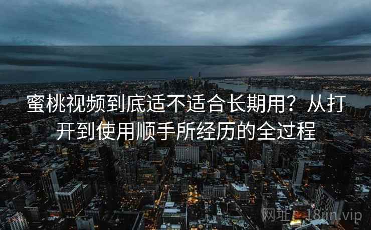 蜜桃视频到底适不适合长期用?从打开到使用顺手所经历的全过程 第1张 蜜桃视频到底适不适合长期用?从打开到使用顺手所经历的全过程 第1张