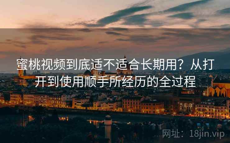 蜜桃视频到底适不适合长期用?从打开到使用顺手所经历的全过程 第2张 蜜桃视频到底适不适合长期用?从打开到使用顺手所经历的全过程 第2张