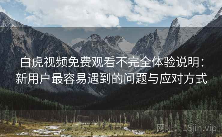 白虎视频免费观看不完全体验说明:新用户最容易遇到的问题与应对方式 第2张 白虎视频免费观看不完全体验说明:新用户最容易遇到的问题与应对方式 第2张
