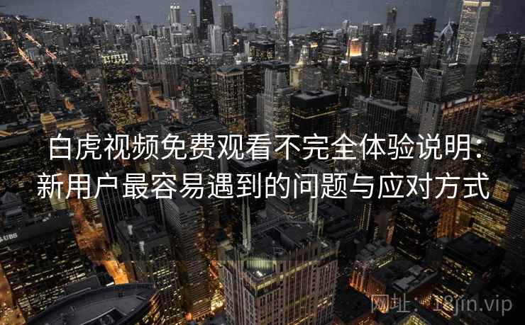 白虎视频免费观看不完全体验说明:新用户最容易遇到的问题与应对方式 第1张 白虎视频免费观看不完全体验说明:新用户最容易遇到的问题与应对方式 第1张