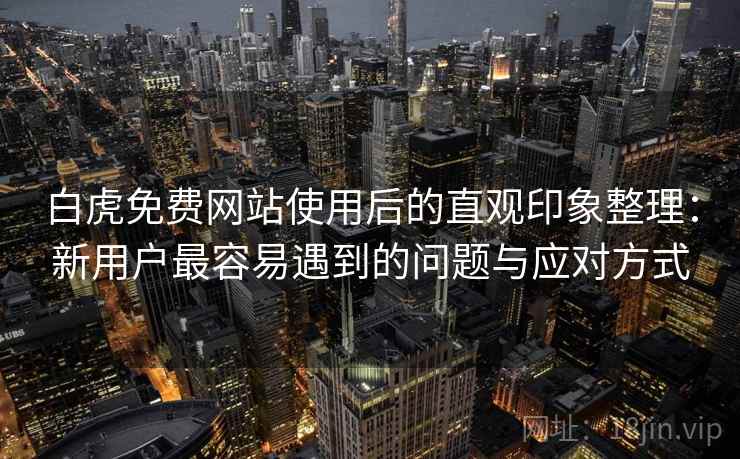 白虎免费网站使用后的直观印象整理:新用户最容易遇到的问题与应对方式 第2张 白虎免费网站使用后的直观印象整理:新用户最容易遇到的问题与应对方式 第2张