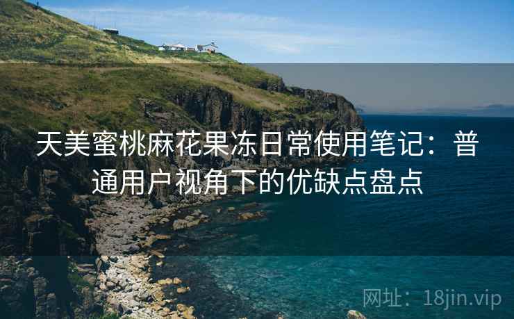 天美蜜桃麻花果冻日常使用笔记:普通用户视角下的优缺点盘点 第2张 天美蜜桃麻花果冻日常使用笔记:普通用户视角下的优缺点盘点 第2张
