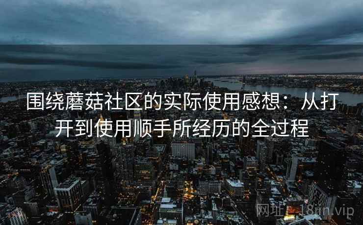 围绕蘑菇社区的实际使用感想:从打开到使用顺手所经历的全过程 第1张 围绕蘑菇社区的实际使用感想:从打开到使用顺手所经历的全过程 第1张